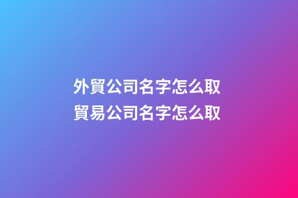 外貿公司名字怎么取 貿易公司名字怎么取